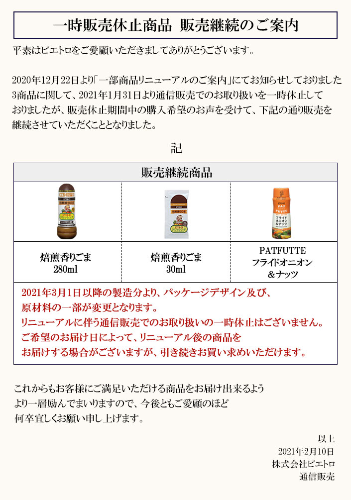 2020年12月22日より「一部商品リニューアルのご案内」にてお知らせしておりました3商品に関して、2021年1月31日より通信販売でのお取り扱いを一時休止しておりましたが、販売休止期間中の購入希望のお声を受けて、販売を継続させていただくこととなりました。