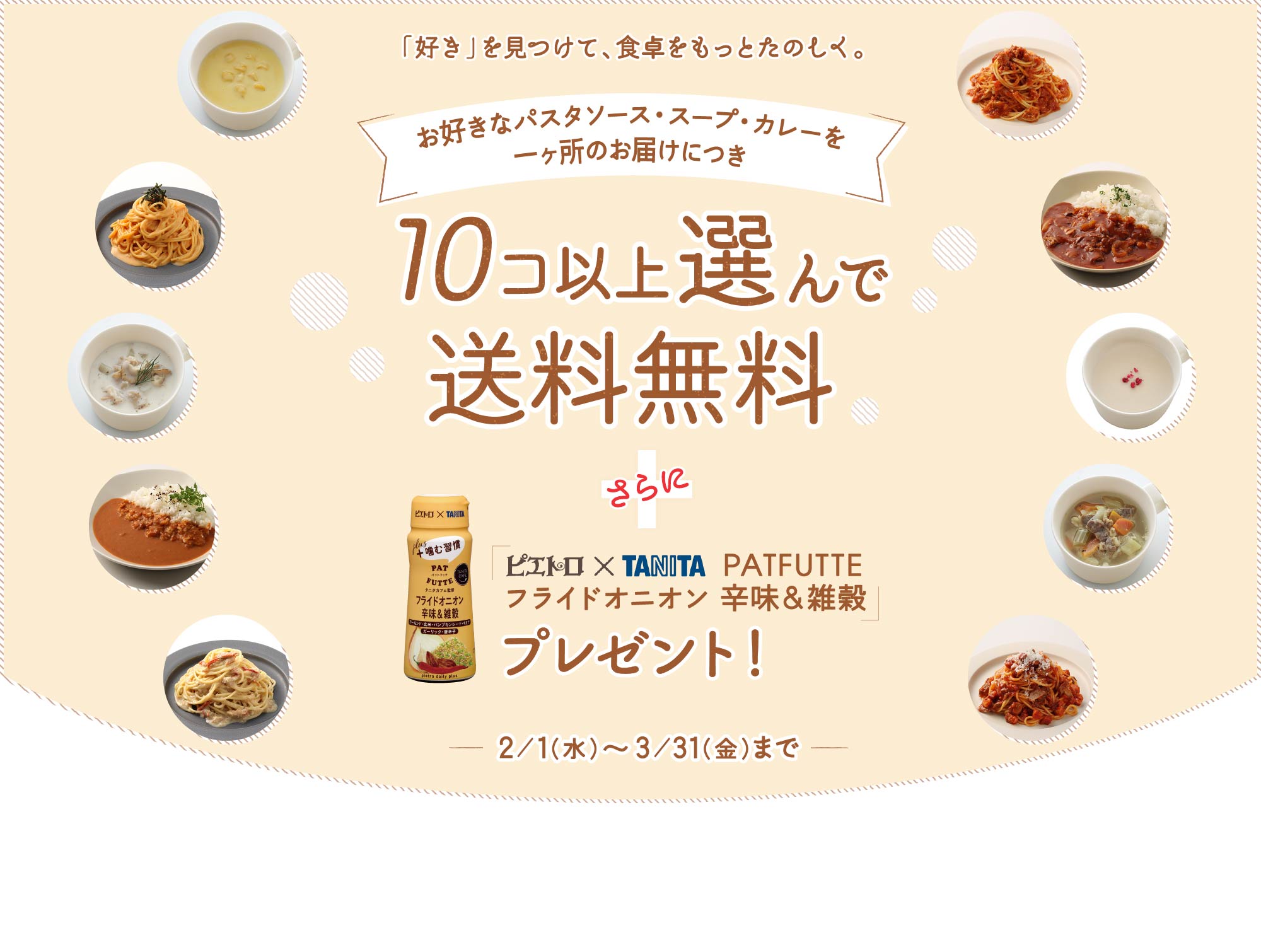 「好き」を見つけて、食卓をもっとたのしく。お好きなパスタソース・スープ・カレーを一ヶ所のお届けにつき10コ以上選んで送料無料さらにピエトロ×TANITA PATFUTTE フライドオニオン 辛味＆雑穀プレゼント！2／1（水）～3／31（金）まで