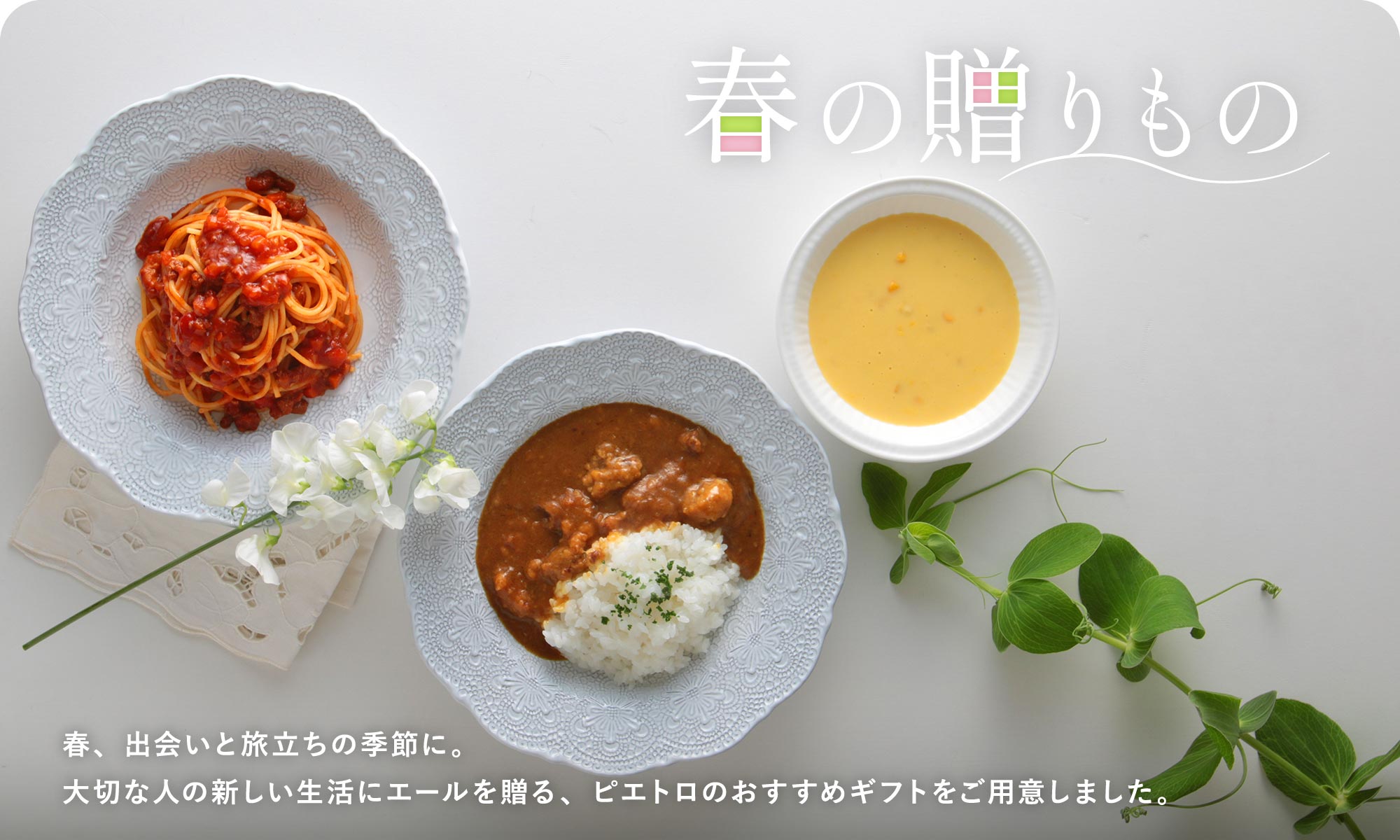 春の贈りもの 春、出会いと旅立ちの季節に。大切な人の新しい生活にエールを贈る、ピエトロのおすすめギフトをご用意しました。